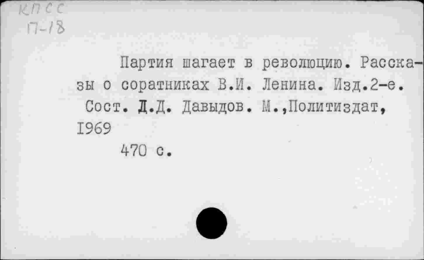 ﻿ЦП с с
П-1Ъ
Партия шагает в революцию. Расска^ зы о соратниках В.И. Ленина. Изд.2-е.
Сост. Д.Д. Давыдов. М.,Политиздат, 1969
470 с.